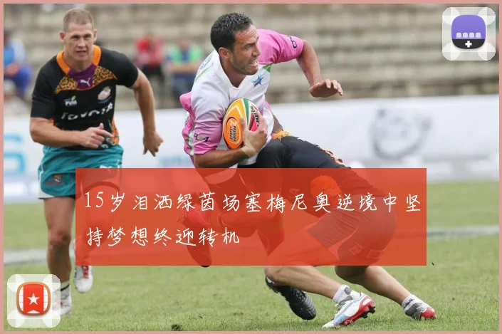 15岁泪洒绿茵场塞梅尼奥逆境中坚持梦想终迎转机