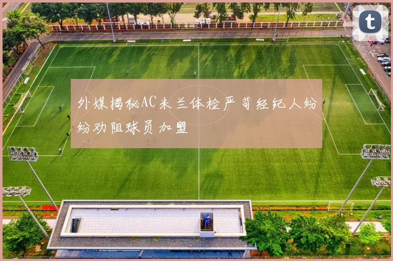 外媒揭秘AC米兰体检严苛经纪人纷纷劝阻球员加盟