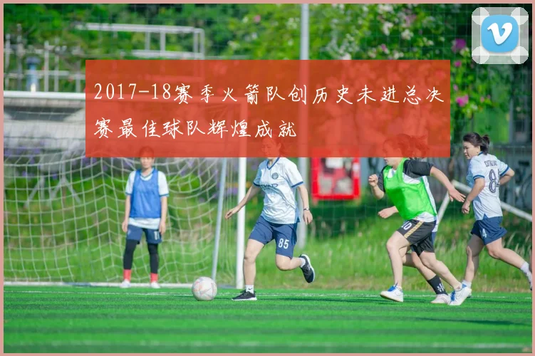 2017-18赛季火箭队创历史未进总决赛最佳球队辉煌成就
