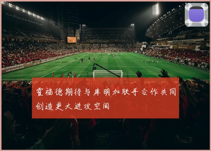 霍福德期待与库明加联手合作共同创造更大进攻空间