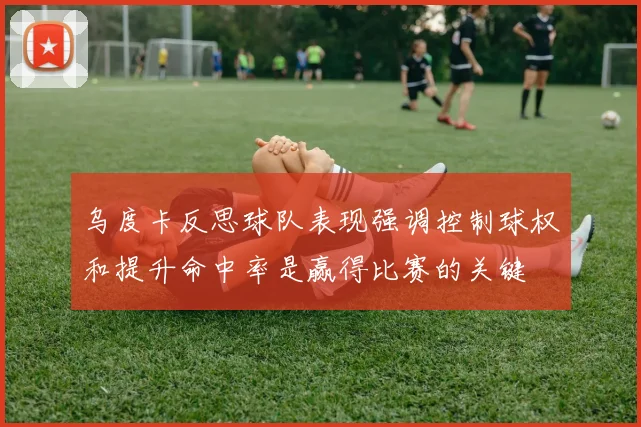 乌度卡反思球队表现强调控制球权和提升命中率是赢得比赛的关键