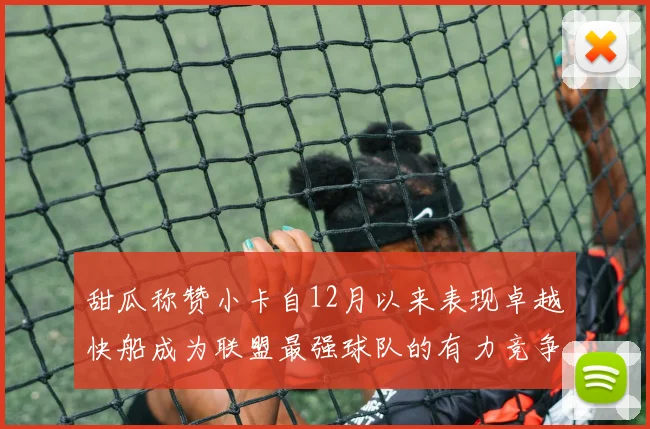 甜瓜称赞小卡自12月以来表现卓越快船成为联盟最强球队的有力竞争者