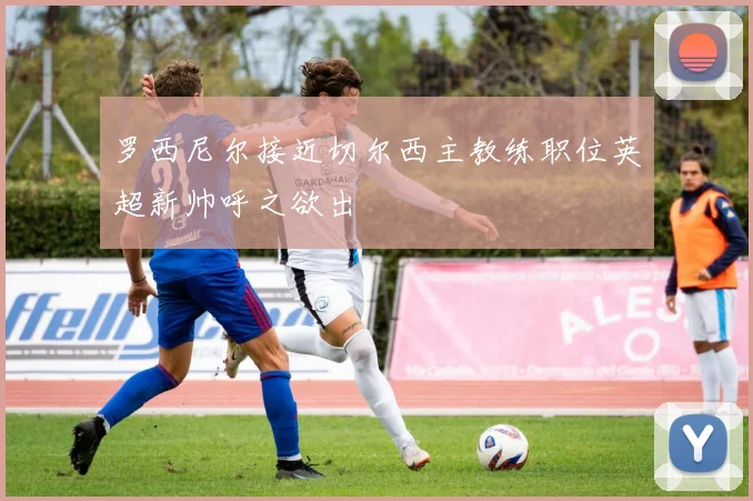 罗西尼尔接近切尔西主教练职位英超新帅呼之欲出
