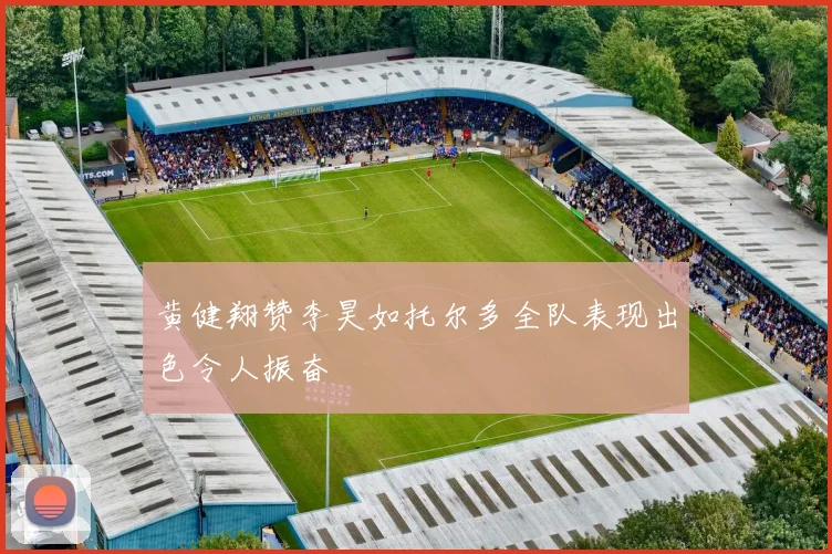 黄健翔赞李昊如托尔多全队表现出色令人振奋