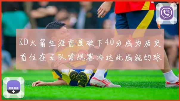 KD火箭生涯首度砍下40分成为历史首位在五队常规赛均达此成就的球员