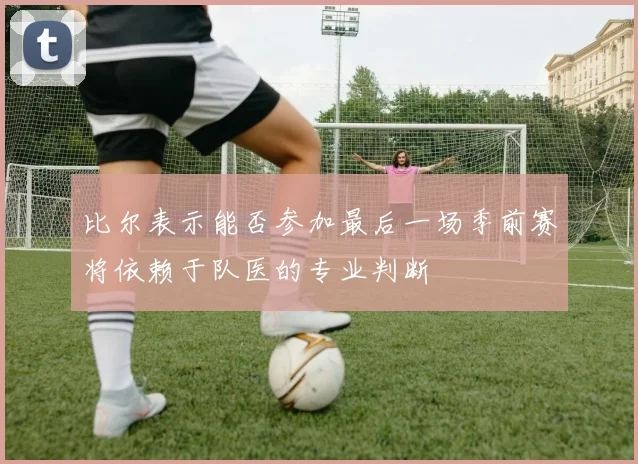 比尔表示能否参加最后一场季前赛将依赖于队医的专业判断