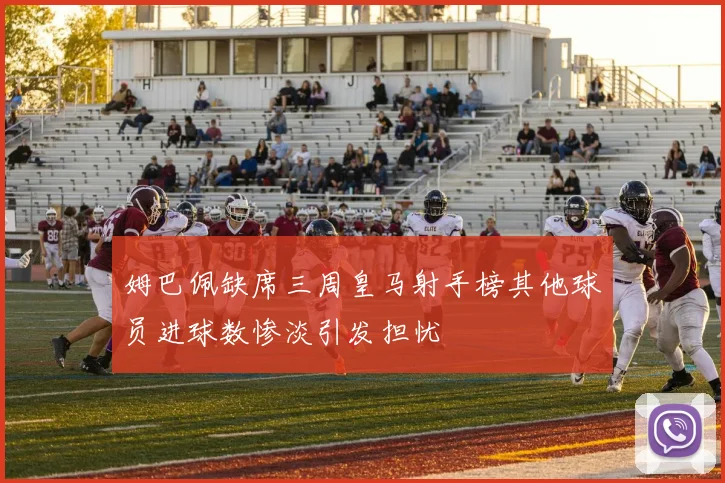 姆巴佩缺席三周皇马射手榜其他球员进球数惨淡引发担忧