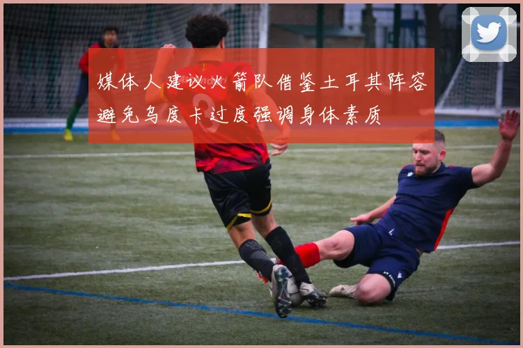 媒体人建议火箭队借鉴土耳其阵容避免乌度卡过度强调身体素质