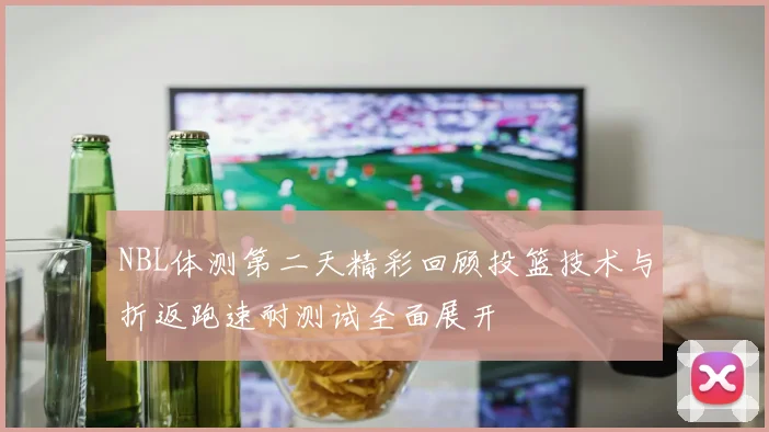 NBL体测第二天精彩回顾投篮技术与折返跑速耐测试全面展开