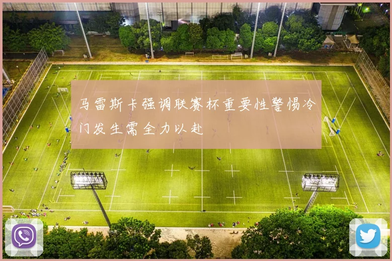 马雷斯卡强调联赛杯重要性警惕冷门发生需全力以赴