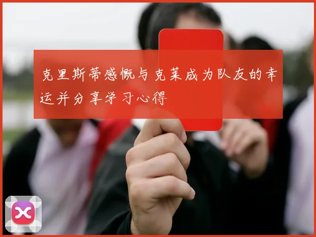 克里斯蒂感慨与克莱成为队友的幸运并分享学习心得