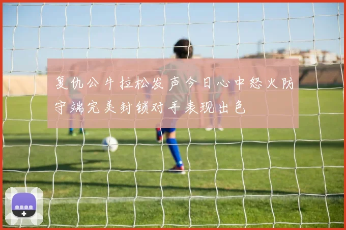 复仇公牛拉松发声今日心中怒火防守端完美封锁对手表现出色