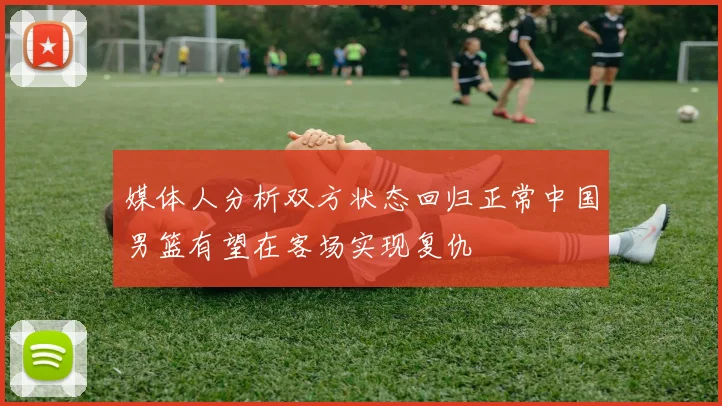 媒体人分析双方状态回归正常中国男篮有望在客场实现复仇