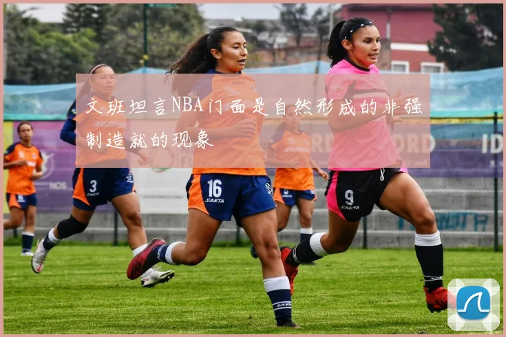 文班坦言NBA门面是自然形成的非强制造就的现象