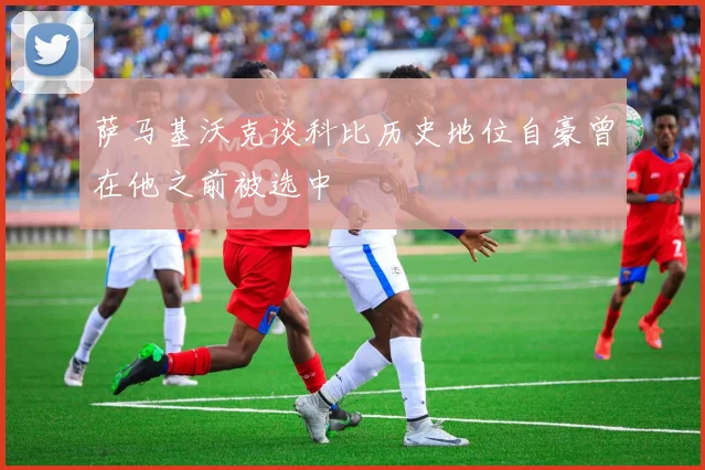 萨马基沃克谈科比历史地位自豪曾在他之前被选中