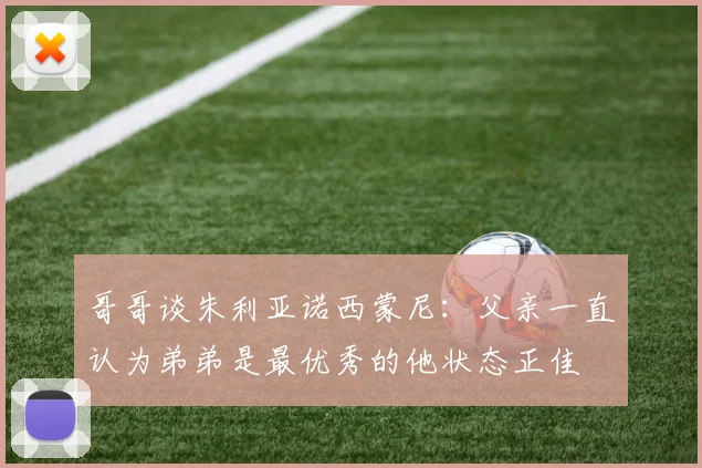 哥哥谈朱利亚诺西蒙尼：父亲一直认为弟弟是最优秀的他状态正佳