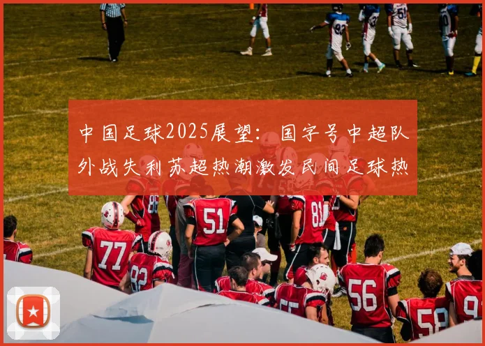 中国足球2025展望：国字号中超队外战失利苏超热潮激发民间足球热情