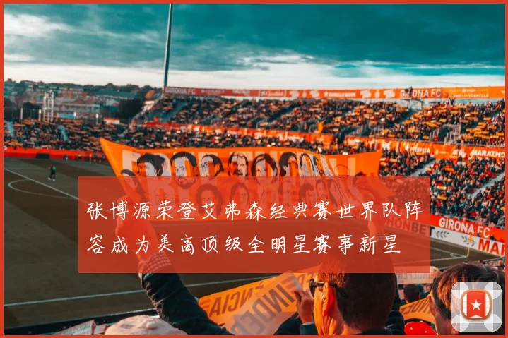 张博源荣登艾弗森经典赛世界队阵容成为美高顶级全明星赛事新星