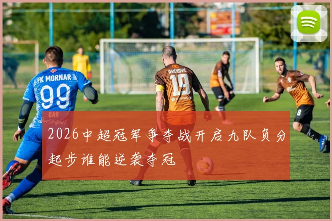 2026中超冠军争夺战开启九队负分起步谁能逆袭夺冠