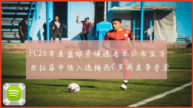 FC26年度蓝球员候选名单公布亚马尔拉菲中场入选梅西C罗再度争夺荣誉