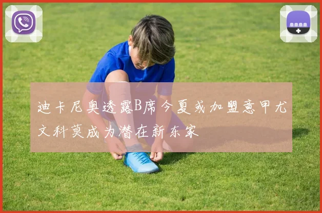迪卡尼奥透露B席今夏或加盟意甲尤文科莫成为潜在新东家