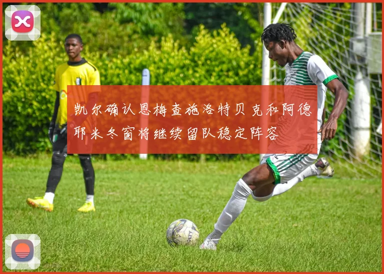 凯尔确认恩梅查施洛特贝克和阿德耶米冬窗将继续留队稳定阵容