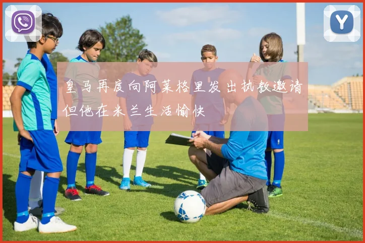 皇马再度向阿莱格里发出执教邀请但他在米兰生活愉快