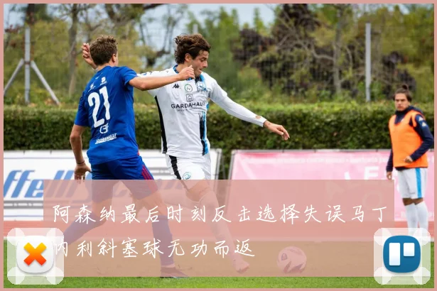 阿森纳最后时刻反击选择失误马丁内利斜塞球无功而返