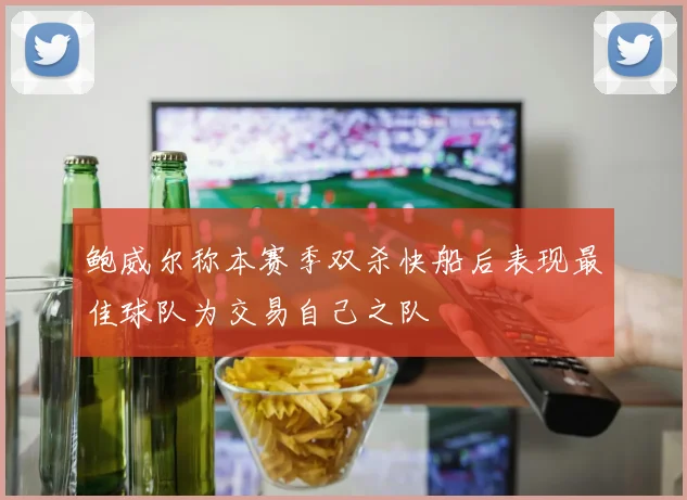 鲍威尔称本赛季双杀快船后表现最佳球队为交易自己之队