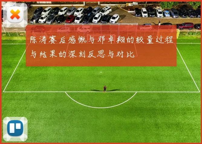 陈涛赛后感慨与邓卓翔的较量过程与结果的深刻反思与对比