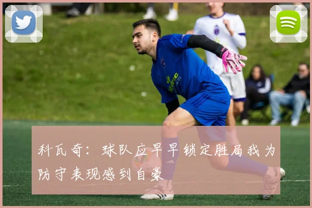 科瓦奇：球队应早早锁定胜局我为防守表现感到自豪