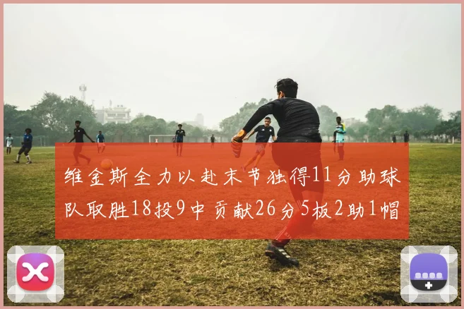 维金斯全力以赴末节独得11分助球队取胜18投9中贡献26分5板2助1帽