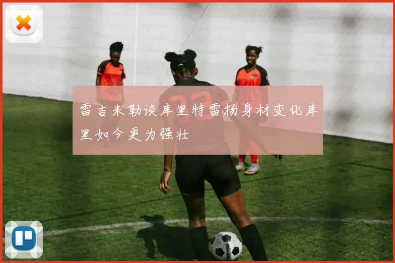 雷吉米勒谈库里特雷杨身材变化库里如今更为强壮