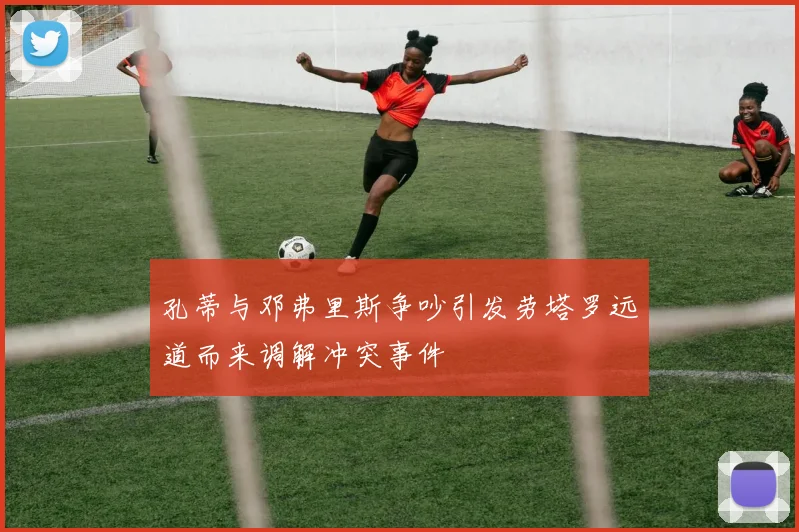 孔蒂与邓弗里斯争吵引发劳塔罗远道而来调解冲突事件
