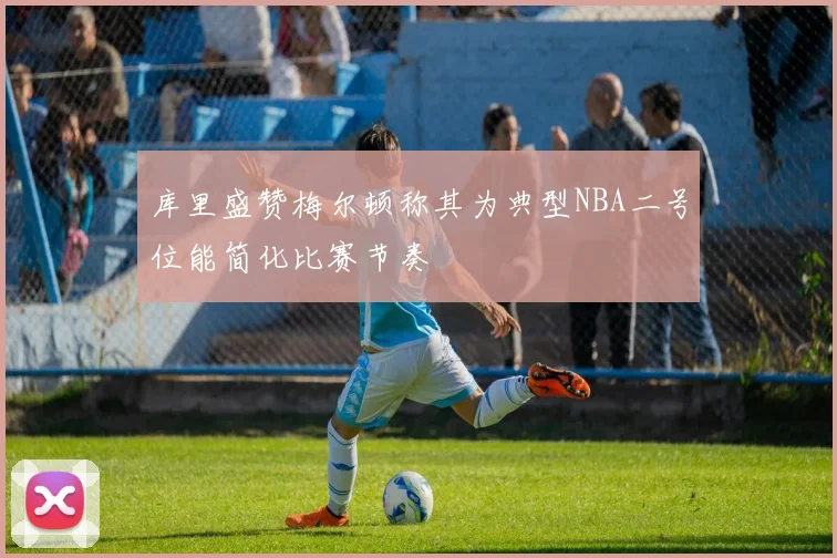 库里盛赞梅尔顿称其为典型NBA二号位能简化比赛节奏