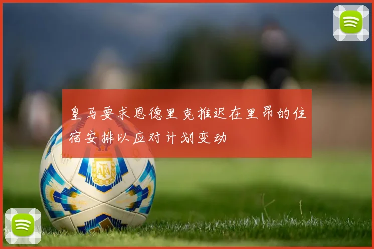 皇马要求恩德里克推迟在里昂的住宿安排以应对计划变动