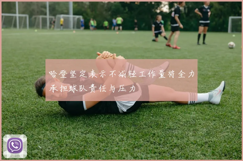 哈登坚定表示不减轻工作量将全力承担球队责任与压力