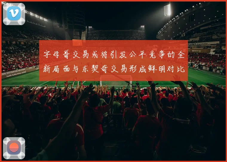 字母哥交易或将引发公平竞争的全新局面与东契奇交易形成鲜明对比