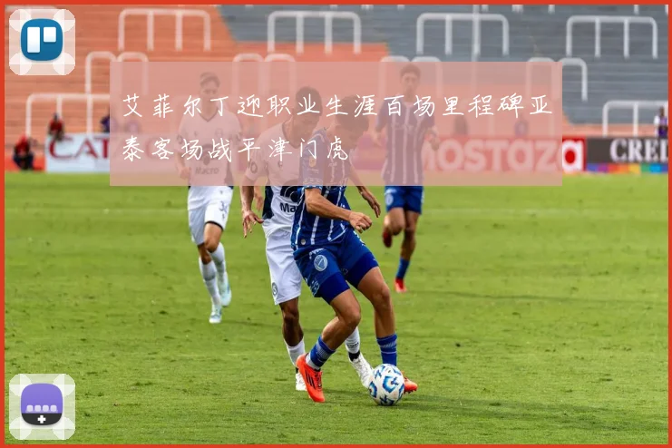 艾菲尔丁迎职业生涯百场里程碑亚泰客场战平津门虎