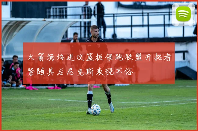 火箭场均进攻篮板领跑联盟开拓者紧随其后尼克斯表现不俗