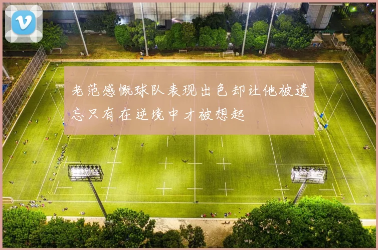 老范感慨球队表现出色却让他被遗忘只有在逆境中才被想起