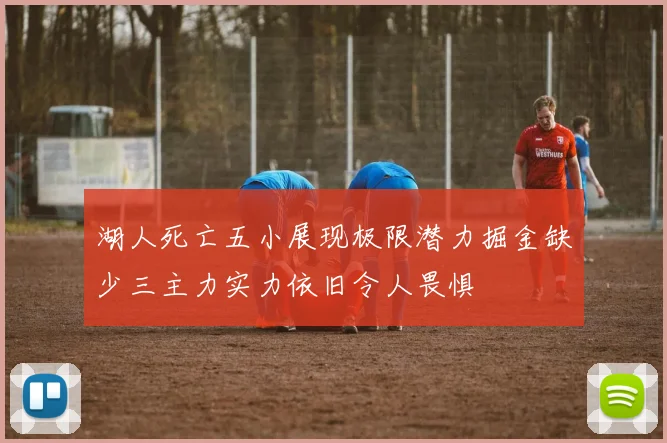 湖人死亡五小展现极限潜力掘金缺少三主力实力依旧令人畏惧