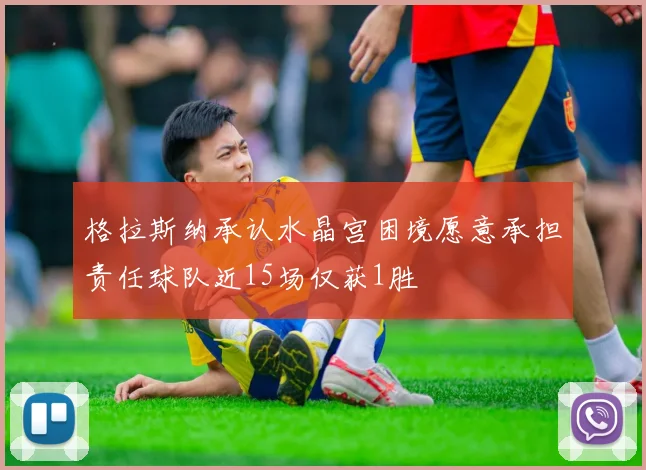 格拉斯纳承认水晶宫困境愿意承担责任球队近15场仅获1胜
