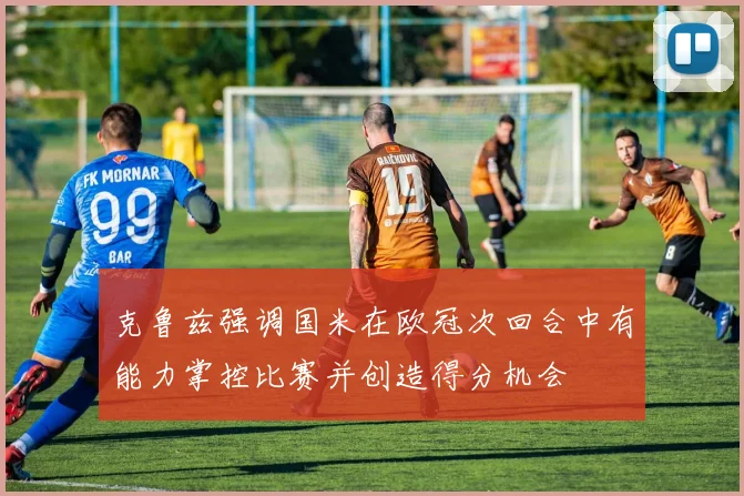 克鲁兹强调国米在欧冠次回合中有能力掌控比赛并创造得分机会