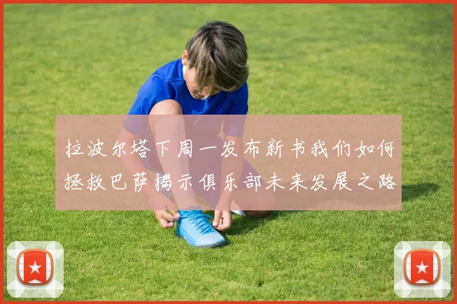 拉波尔塔下周一发布新书我们如何拯救巴萨揭示俱乐部未来发展之路