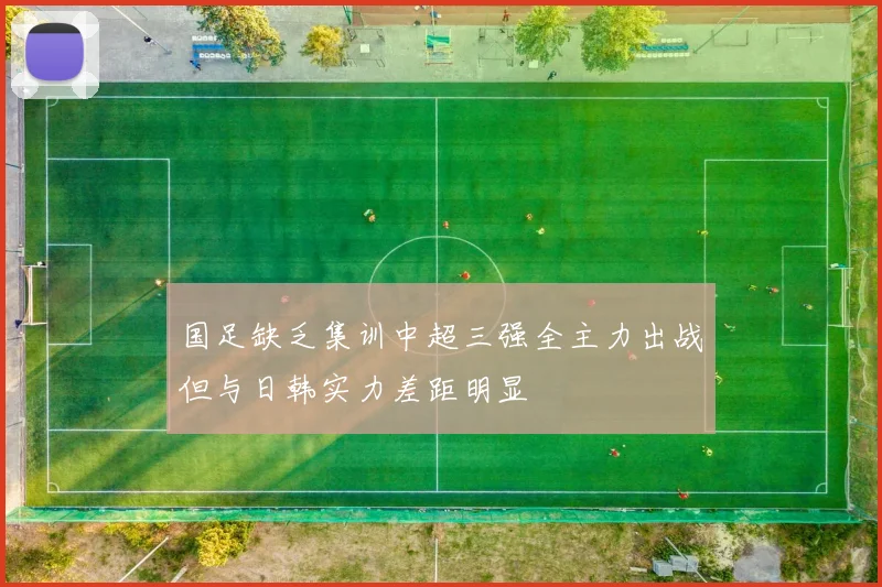 国足缺乏集训中超三强全主力出战但与日韩实力差距明显