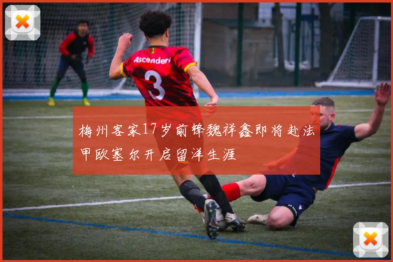 梅州客家17岁前锋魏祥鑫即将赴法甲欧塞尔开启留洋生涯