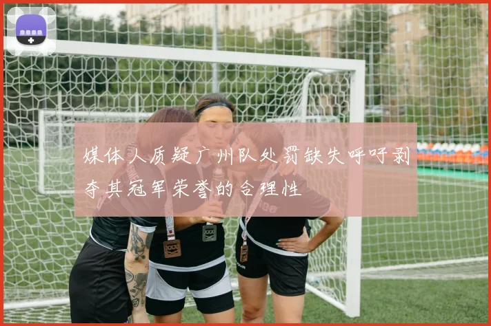 媒体人质疑广州队处罚缺失呼吁剥夺其冠军荣誉的合理性