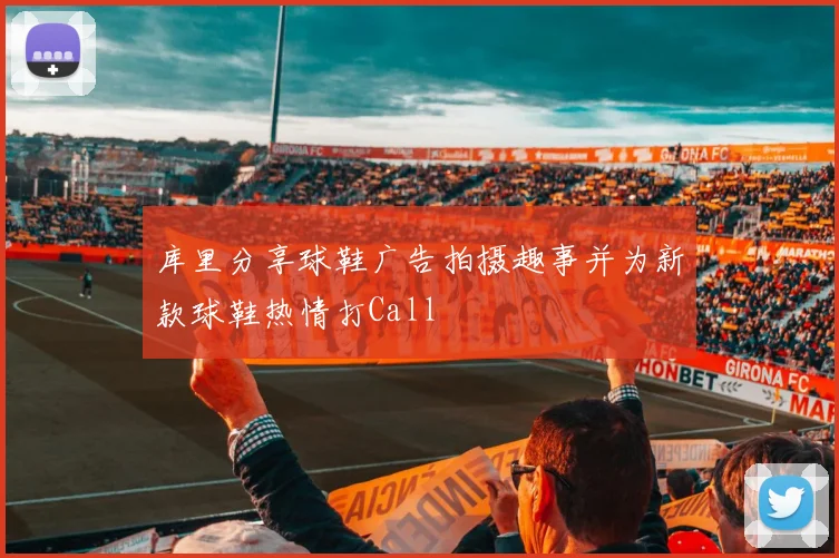 库里分享球鞋广告拍摄趣事并为新款球鞋热情打Call