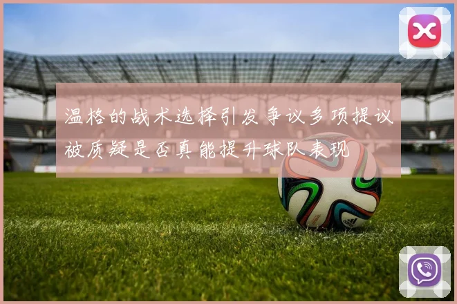 温格的战术选择引发争议多项提议被质疑是否真能提升球队表现